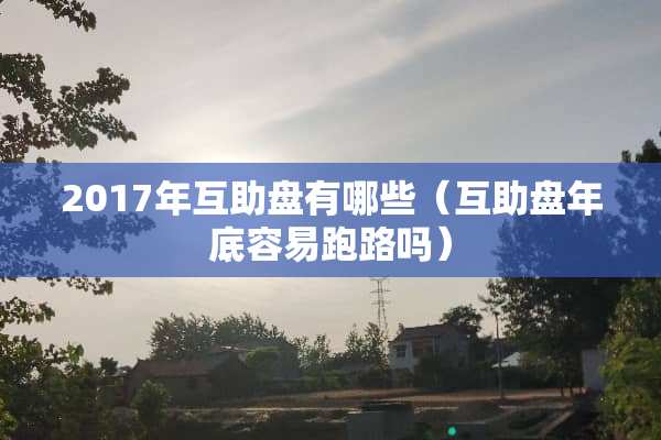 2017年互助盘有哪些(互助盘年底容易跑路吗) 2017年互助盘有哪些(互助盘年底容易跑路吗)