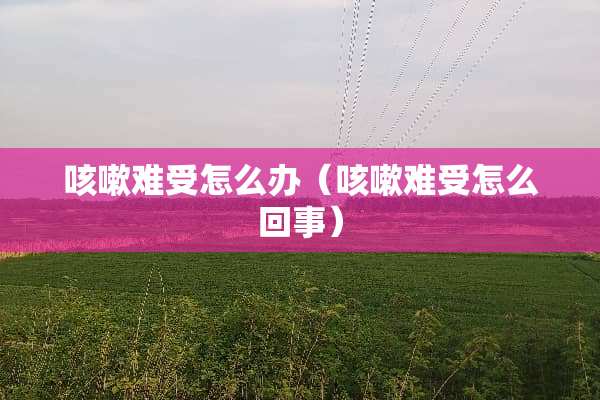 咳嗽难受怎么办（咳嗽难受怎么回事）