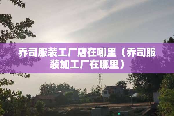 乔司服装工厂店在哪里（乔司服装加工厂在哪里）