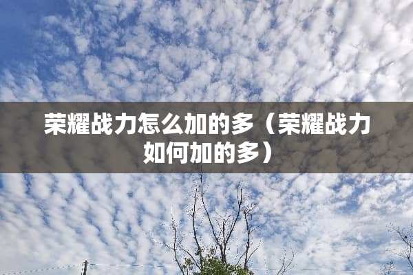 荣耀战力怎么加的多（荣耀战力如何加的多）