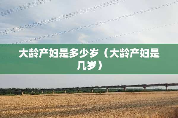 大龄产妇是多少岁（大龄产妇是几岁）