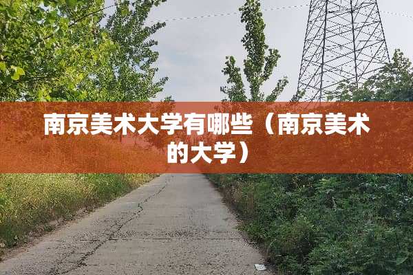 南京美术大学有哪些（南京美术的大学）