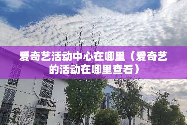 爱奇艺活动中心在哪里（爱奇艺的活动在哪里查看）