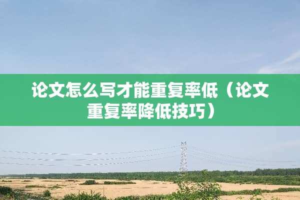 论文怎么写才能重复率低（论文重复率降低技巧）