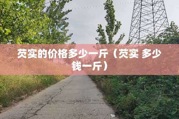 芡实的价格多少一斤（芡实 多少钱一斤）