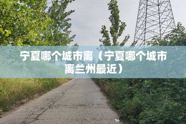 宁夏哪个城市离（宁夏哪个城市离兰州最近）
