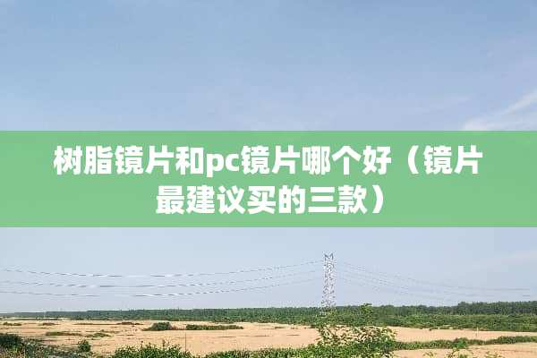 树脂镜片和pc镜片哪个好（镜片最建议买的三款）