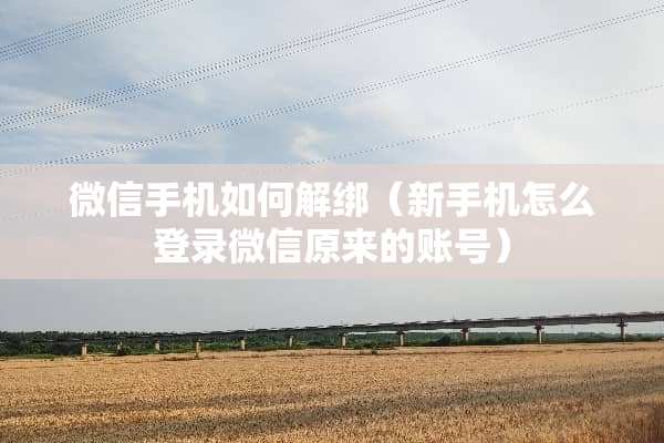 微信手机如何解绑（新手机怎么登录微信原来的账号）