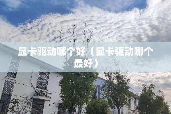 显卡驱动哪个好（显卡驱动哪个最好）