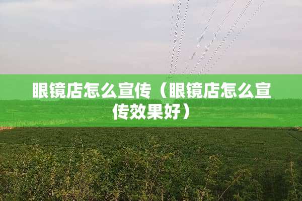 眼镜店怎么宣传（眼镜店怎么宣传效果好）