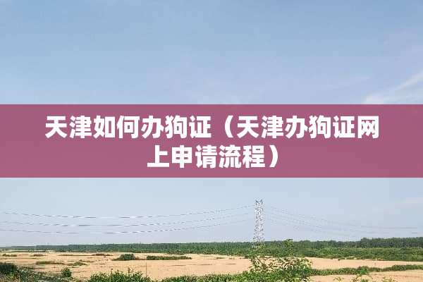 天津如何办狗证（天津办狗证网上申请流程）