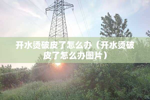 开水烫破皮了怎么办（开水烫破皮了怎么办图片）