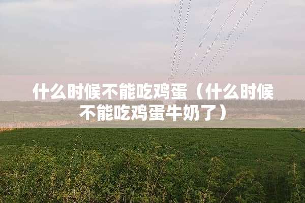 什么时候不能吃鸡蛋（什么时候不能吃鸡蛋牛奶了）