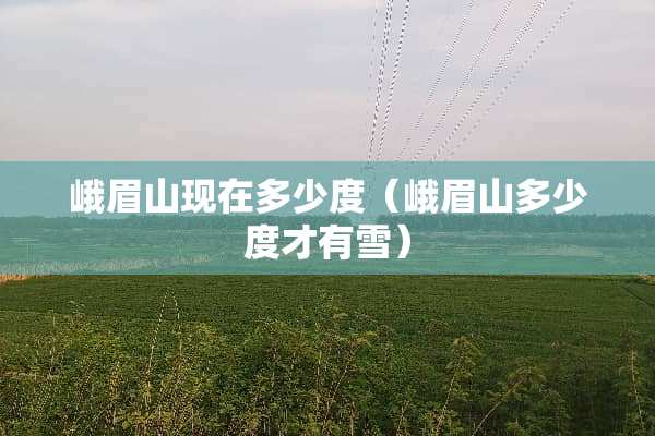 峨眉山现在多少度（峨眉山多少度才有雪）