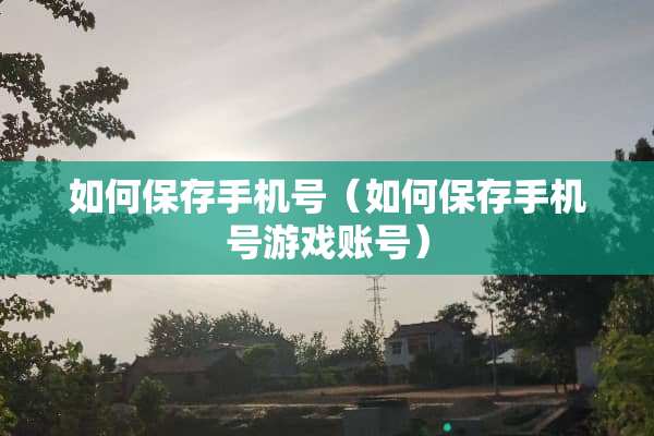 如何保存手机号（如何保存手机号游戏账号）