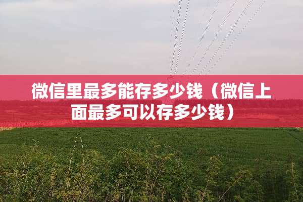 微信里最多能存多少钱（微信上面最多可以存多少钱）