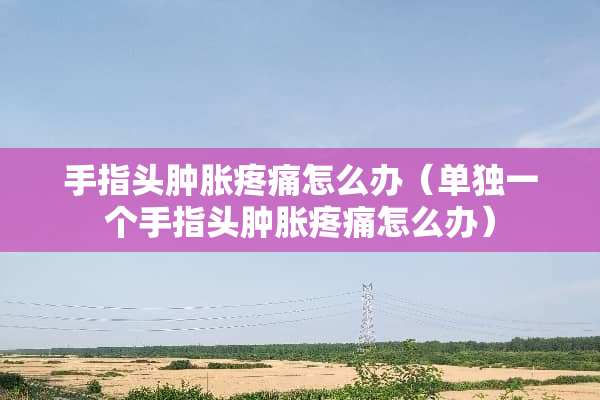 手指头肿胀疼痛怎么办（单独一个手指头肿胀疼痛怎么办）
