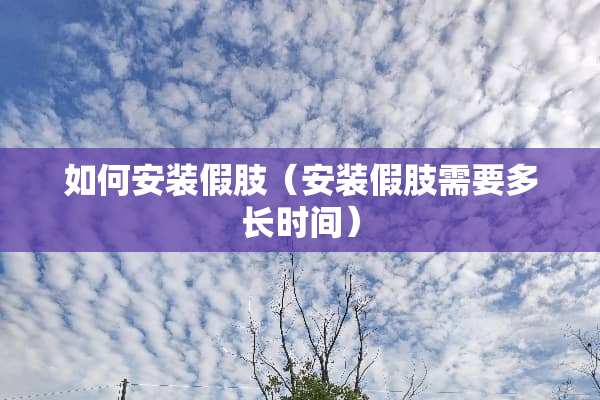 如何安装假肢（安装假肢需要多长时间）