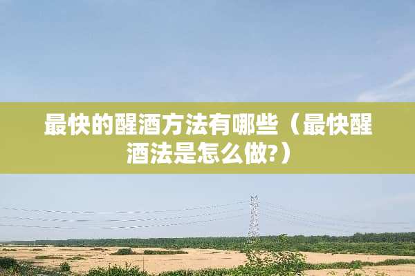 最快的醒酒方法有哪些(最快醒酒法是怎么做?) 最快的醒酒方法有哪些(最快醒酒法是怎么做?)