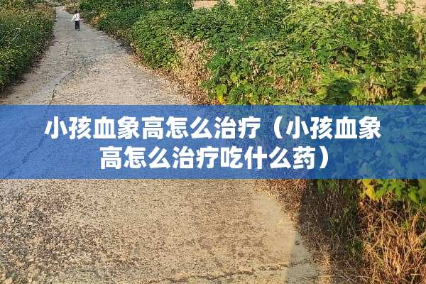 小孩血象高怎么治疗（小孩血象高怎么治疗吃什么药）