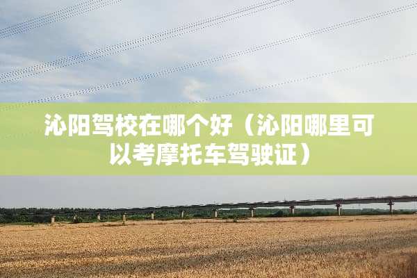 沁阳驾校在哪个好（沁阳哪里可以考摩托车驾驶证）