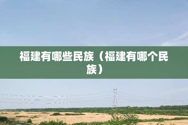 福建有哪些民族(福建有哪个民族) 福建有哪些民族(福建有哪个民族)