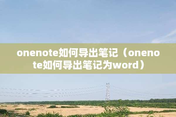 onenote如何导出笔记(onenote如何导出笔记为word) onenote如何导出笔记(onenote如何导出笔记为word)