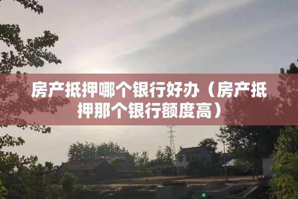 房产抵押哪个银行好办（房产抵押那个银行额度高）