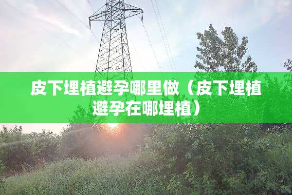 皮下埋植避孕哪里做（皮下埋植避孕在哪埋植）