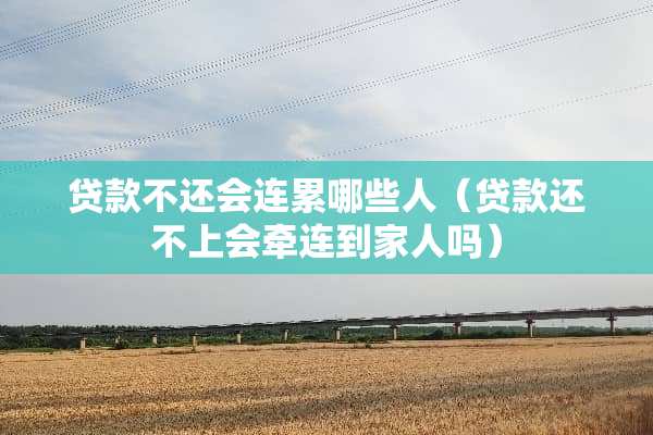 贷款不还会连累哪些人（贷款还不上会牵连到家人吗）