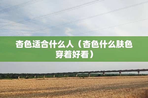 杏色适合什么人(杏色什么肤色穿着好看) 杏色适合什么人(杏色什么肤色穿着好看)