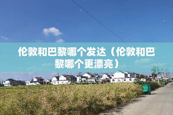 伦敦和巴黎哪个发达（伦敦和巴黎哪个更漂亮）