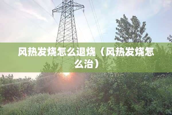 风热发烧怎么退烧（风热发烧怎么治）