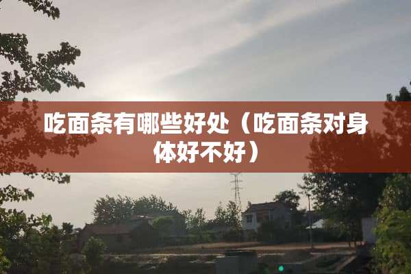 吃面条有哪些好处（吃面条对身体好不好）