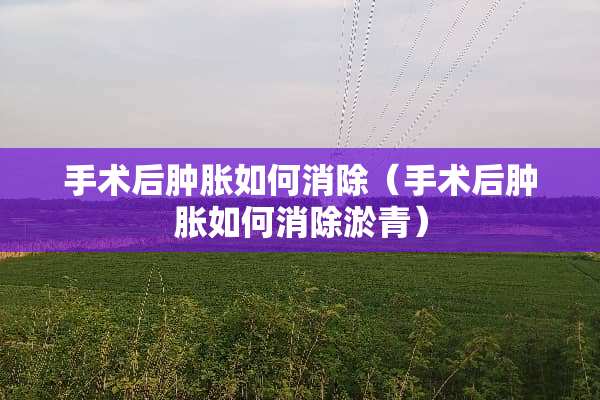 手术后肿胀如何消除（手术后肿胀如何消除淤青）