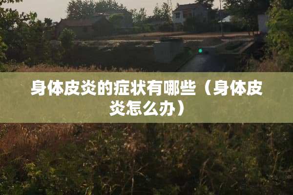 身体皮炎的症状有哪些（身体皮炎怎么办）
