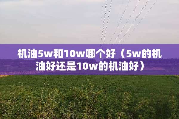 机油5w和10w哪个好（5w的机油好还是10w的机油好）