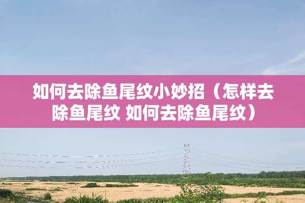 如何去除鱼尾纹小妙招（怎样去除鱼尾纹 如何去除鱼尾纹）