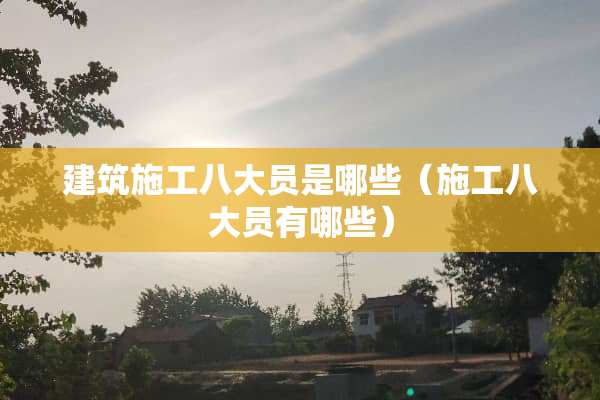 建筑施工八大员是哪些（施工八大员有哪些）