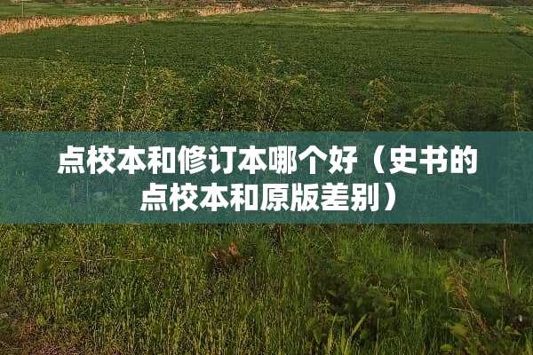点校本和修订本哪个好（史书的点校本和原版差别）