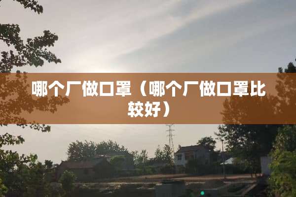 哪个厂做口罩（哪个厂做口罩比较好）