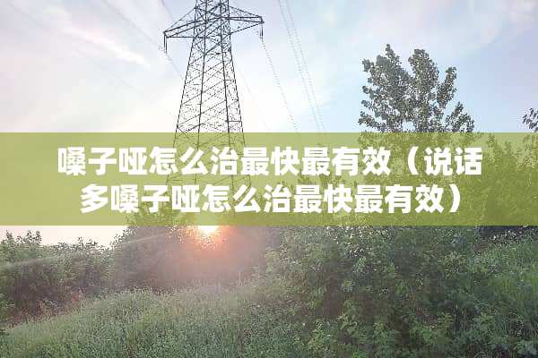 嗓子哑怎么治最快最有效（说话多嗓子哑怎么治最快最有效）
