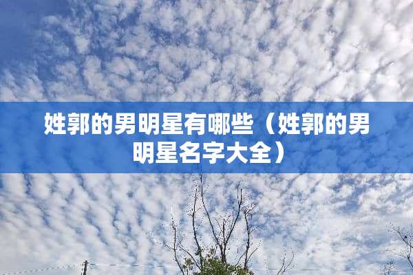 姓郭的男明星有哪些（姓郭的男明星名字大全）