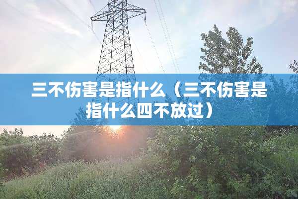 三不伤害是指什么(三不伤害是指什么四不放过) 三不伤害是指什么(三不伤害是指什么四不放过)