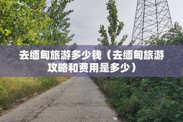 去缅甸旅游多少钱(去缅甸旅游攻略和费用是多少) 去缅甸旅游多少钱(去缅甸旅游攻略和费用是多少)