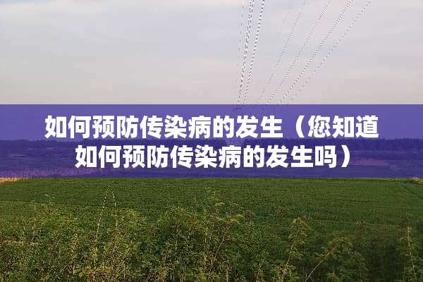 如何预防传染病的发生(您知道如何预防传染病的发生吗) 如何预防传染病的发生(您知道如何预防传染病的发生吗)