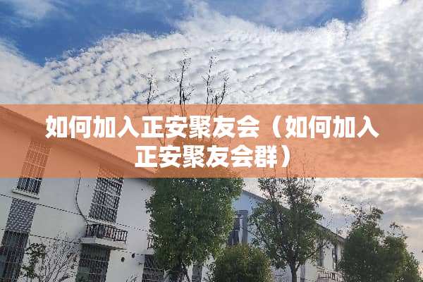 如何加入正安聚友会(如何加入正安聚友会群) 如何加入正安聚友会(如何加入正安聚友会群)