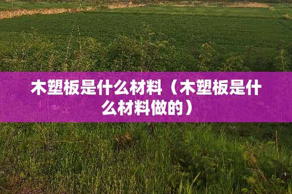 木塑板是什么材料(木塑板是什么材料做的) 木塑板是什么材料(木塑板是什么材料做的)
