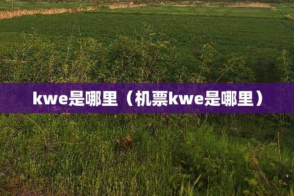 kwe是哪里（机票kwe是哪里）