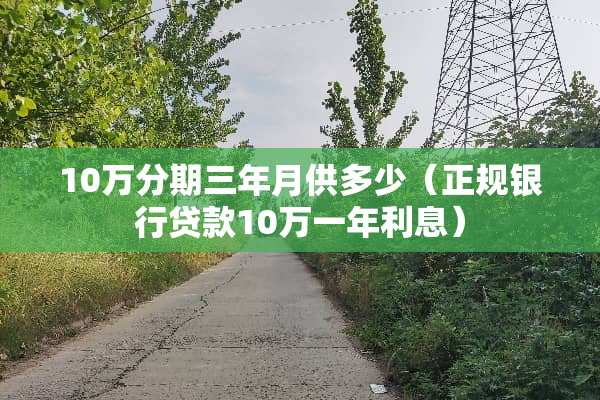10万分期三年月供多少（正规银行贷款10万一年利息）